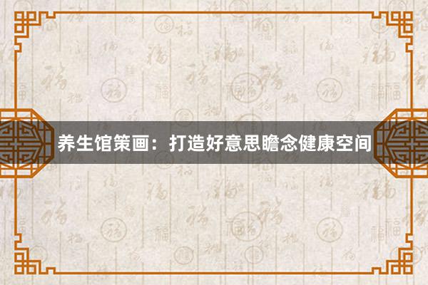 养生馆策画：打造好意思瞻念健康空间