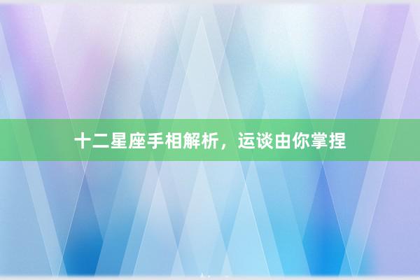 十二星座手相解析，运谈由你掌捏