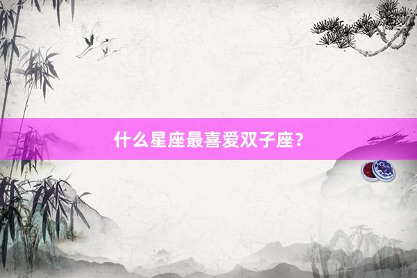 什么星座最喜爱双子座？