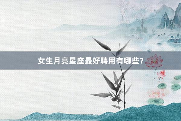 女生月亮星座最好聘用有哪些？