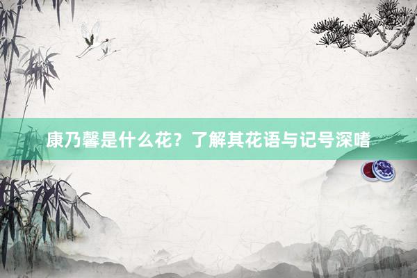 康乃馨是什么花？了解其花语与记号深嗜