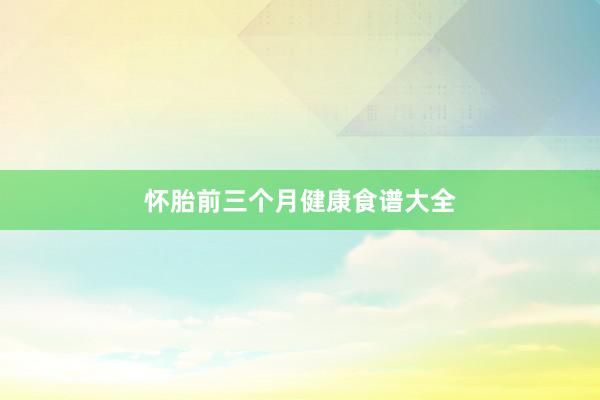 怀胎前三个月健康食谱大全