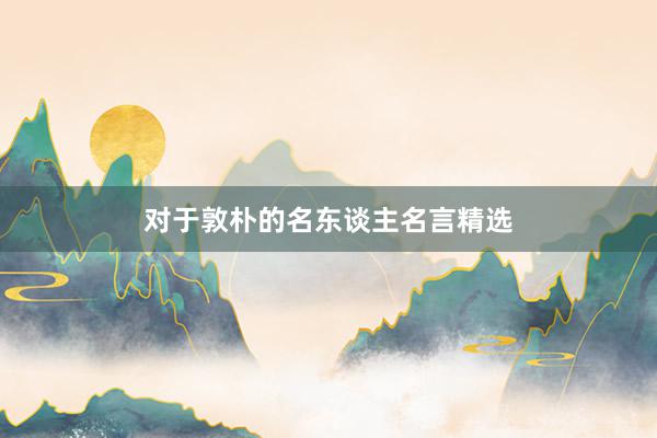 对于敦朴的名东谈主名言精选